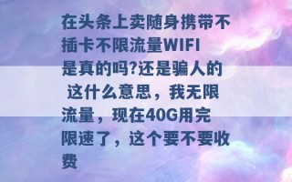 在头条上卖随身携带不插卡不限流量WIFI是真的吗?还是骗人的 这什么意思，我无限流量，现在40G用完限速了，这个要不要收费 