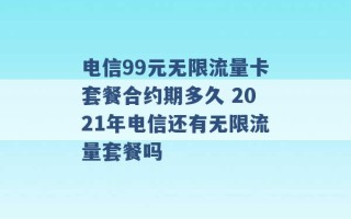 电信99元无限流量卡套餐合约期多久 2021年电信还有无限流量套餐吗 