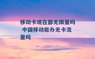 移动卡现在都无限量吗 中国移动能办无卡流量吗 