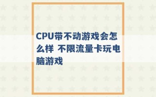 CPU带不动游戏会怎么样 不限流量卡玩电脑游戏 