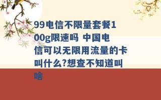 99电信不限量套餐100g限速吗 中国电信可以无限用流量的卡叫什么?想查不知道叫啥 