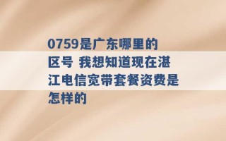 0759是广东哪里的区号 我想知道现在湛江电信宽带套餐资费是怎样的 