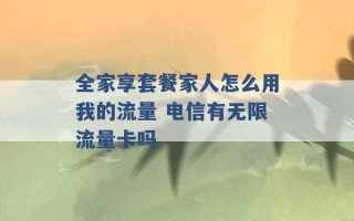 全家享套餐家人怎么用我的流量 电信有无限流量卡吗 