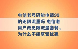 电信老号码能申请99的无限流量吗 电信老用户改无限流量套餐，为什么不能享受优惠 