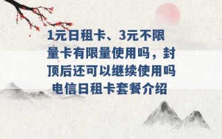 1元日租卡、3元不限量卡有限量使用吗，封顶后还可以继续使用吗 电信日租卡套餐介绍 