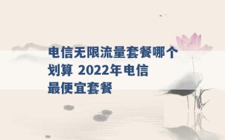 电信无限流量套餐哪个划算 2022年电信最便宜套餐 