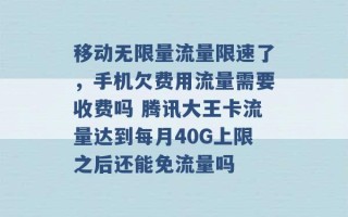 移动无限量流量限速了，手机欠费用流量需要收费吗 腾讯大王卡流量达到每月40G上限之后还能免流量吗 