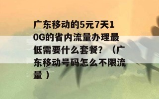 广东移动的5元7天10G的省内流量办理最低需要什么套餐？（广东移动号码怎么不限流量 ）