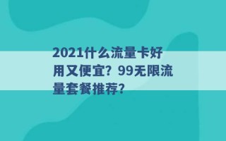 2021什么流量卡好用又便宜？99无限流量套餐推荐？ 