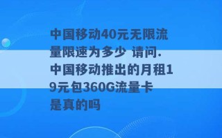 中国移动40元无限流量限速为多少 请问.中国移动推出的月租19元包360G流量卡是真的吗 