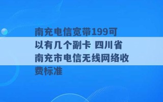 南充电信宽带199可以有几个副卡 四川省南充市电信无线网络收费标准 