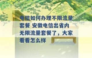 电信如何办理不限流量套餐 安徽电信出省内无限流量套餐了，大家看看怎么样 