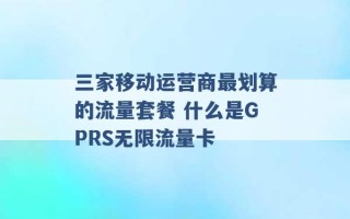 三家移动运营商最划算的流量套餐 什么是GPRS无限流量卡 