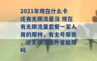 2021年现在什么卡还有无限流量没 现在有无限流量套餐一家人用的那种，有主号那些，这无限流量外省能用吗 