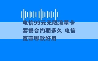 电信99元无限流量卡套餐合约期多久 电信宽带哪款好用 