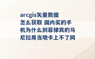 arcgis矢量数据怎么获取 国内买的手机为什么到菲律宾的马尼拉用当地卡上不了网 