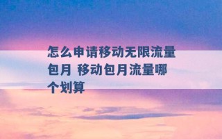 怎么申请移动无限流量包月 移动包月流量哪个划算 