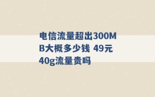 电信流量超出300MB大概多少钱 49元40g流量贵吗 