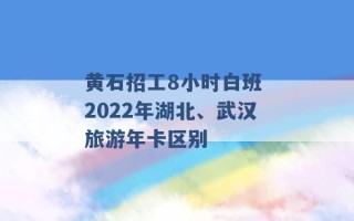 黄石招工8小时白班 2022年湖北、武汉旅游年卡区别 