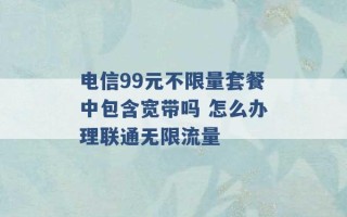 电信99元不限量套餐中包含宽带吗 怎么办理联通无限流量 