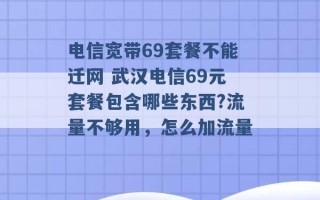 电信宽带69套餐不能迁网 武汉电信69元套餐包含哪些东西?流量不够用，怎么加流量 