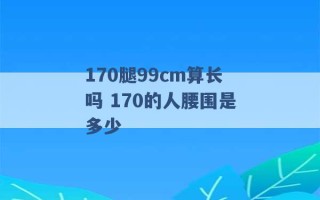 170腿99cm算长吗 170的人腰围是多少 