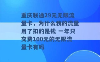 重庆联通29元无限流量卡，为什么我的流量用了扣的是钱 一年只交费100元的无限流量卡有吗 