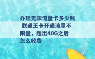 办理无限流量卡多少钱 联通王卡开通流量不限量，超出40G之后怎么收费 