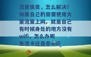 流量很贵，怎么解决？如果自己的需要使用大量流量上网。就是自己有时候身处的地方没有wifi，怎么办呢 免流卡还是非wifi 