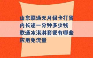 山东联通无月租卡打省内长途一分钟多少钱 联通冰淇淋套餐有哪些应用免流量 