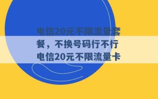 电信20元不限流量套餐，不换号码行不行 电信20元不限流量卡 