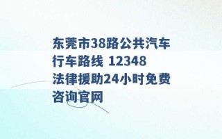 东莞市38路公共汽车行车路线 12348法律援助24小时免费咨询官网 