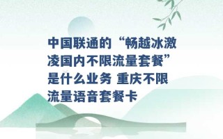 中国联通的“畅越冰激凌国内不限流量套餐”是什么业务 重庆不限流量语音套餐卡 