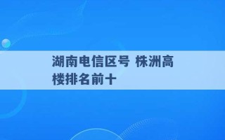 湖南电信区号 株洲高楼排名前十 