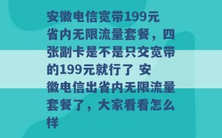 安徽电信宽带199元省内无限流量套餐，四张副卡是不是只交宽带的199元就行了 安徽电信出省内无限流量套餐了，大家看看怎么样 