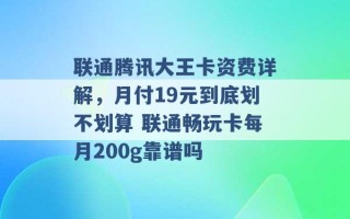 联通腾讯大王卡资费详解，月付19元到底划不划算 联通畅玩卡每月200g靠谱吗 