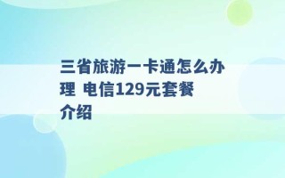 三省旅游一卡通怎么办理 电信129元套餐介绍 