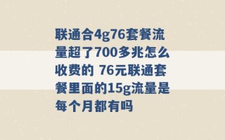 联通合4g76套餐流量超了700多兆怎么收费的 76元联通套餐里面的15g流量是每个月都有吗 