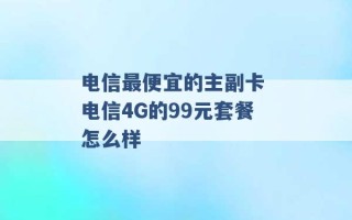 电信最便宜的主副卡 电信4G的99元套餐怎么样 