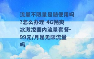 流量不限量是随便用吗?怎么办理 4G畅爽冰激凌国内流量套餐-99元/月是无限流量吗 