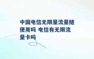 中国电信无限量流量随便用吗 电信有无限流量卡吗 