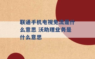 联通手机电视免流是什么意思 沃助理业务是什么意思 