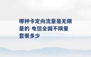 哪种卡定向流量是无限量的 电信全国不限量套餐多少 