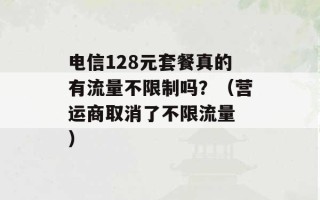 电信128元套餐真的有流量不限制吗？（营运商取消了不限流量 ）