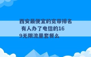 西安最便宜的宽带排名 有人办了电信的169无限流量套餐么 