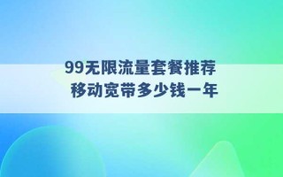 99无限流量套餐推荐 移动宽带多少钱一年 