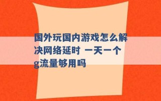 国外玩国内游戏怎么解决网络延时 一天一个g流量够用吗 