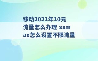 移动2021年10元流量怎么办理 xsmax怎么设置不限流量 