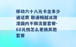 移动六十八元卡含多少通话费 联通畅越冰激凌国内不限流量套餐-68元档怎么更换其他套餐 