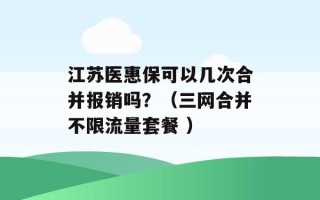 江苏医惠保可以几次合并报销吗？（三网合并不限流量套餐 ）